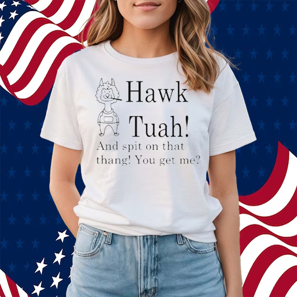 Hawk Tuah And Spit On That Thang You Get Me Shirt