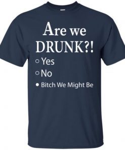 Are We Drunk Bitch We Might Be shirts