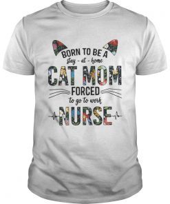 Born to be a stay at home cat mom forced to go to work nurse shirt