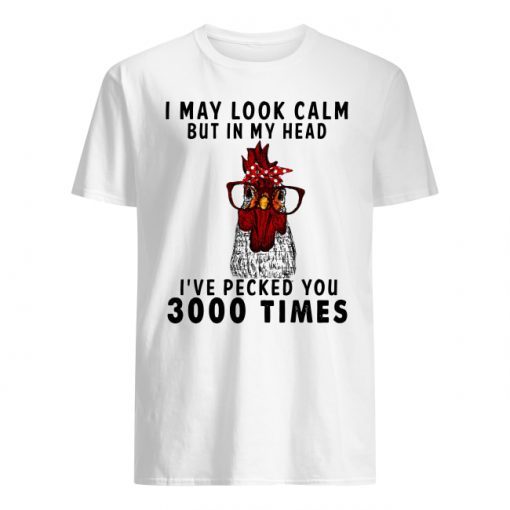 Chicken I may look calm but in my head I’ve pecked you 3000 times shirt