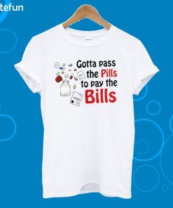 Gotta Pass The Pills To Pay The Bills T-shirt