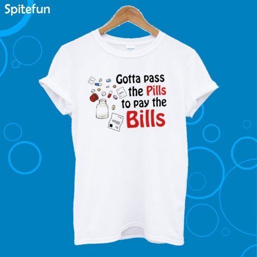 Gotta Pass The Pills To Pay The Bills T-shirt