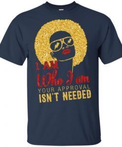 I Am Who I Am Your Approval Isn’t Needed shirts