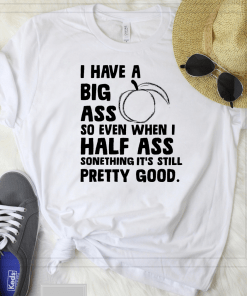 I Have A Big Ass So Even When I Half Ass Something It’s Still Pretty Good Shirt