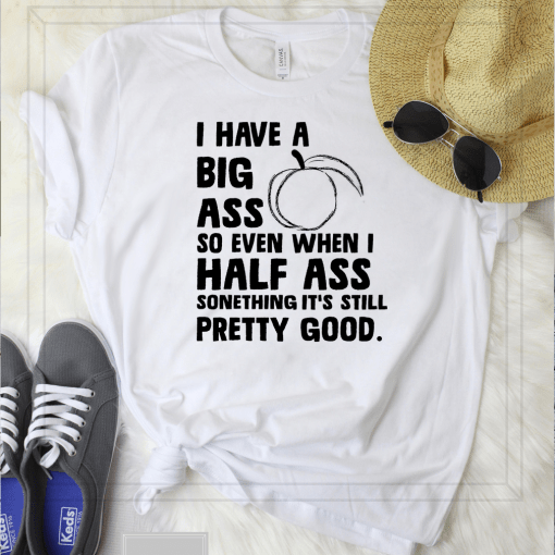 I Have A Big Ass So Even When I Half Ass Something It’s Still Pretty Good Shirt