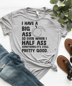 I Have A Big Ass So Even When I Half Ass Something It’s Still Pretty Good Shirt