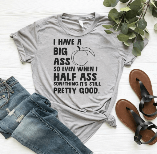 I Have A Big Ass So Even When I Half Ass Something It’s Still Pretty Good Shirt