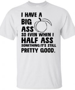 I Have A Big Ass So Even When I Half Ass Something It’s Still Pretty Good shirt