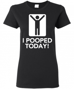 I Pooped Today Ladies Women T-Shirt