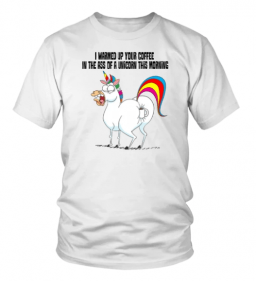 I WARMED UP YOUR COFFEE IN THE ASS OF A UNICORN THIS MORNING SHIRT