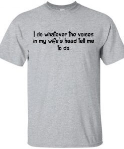 I do whatever the voices in my wife’s head tell me to do shirt