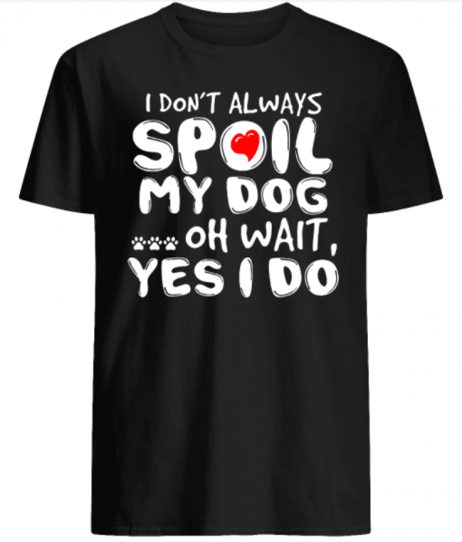 I don’t always Spoil My dog oh wait Yes I do shirts