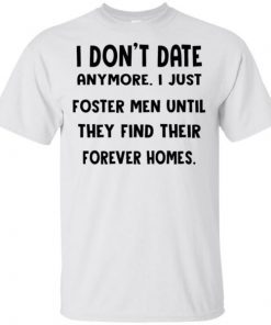 I don’t date anymore I just foster men until they find their forever homes shirts