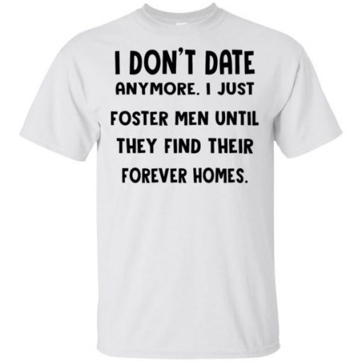 I don’t date anymore I just foster men until they find their forever homes shirts