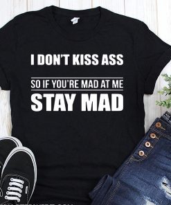 I don’t kiss ass so if you’re mad at me stay mad shirt