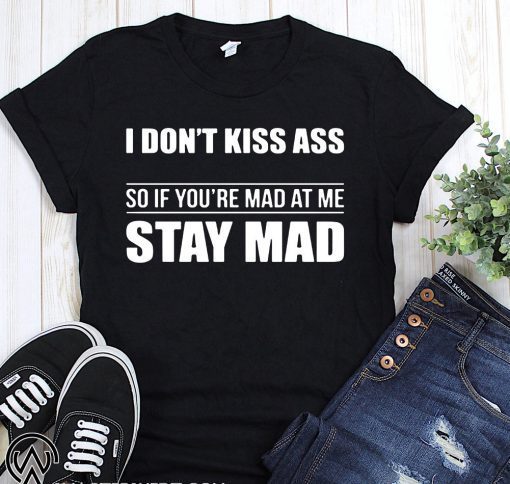 I don’t kiss ass so if you’re mad at me stay mad shirt