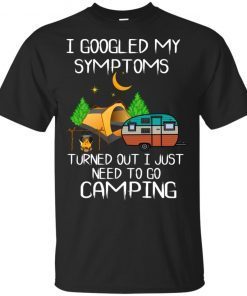 I googled my symptoms turned out I just need to go camping shirt