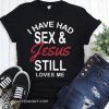I have had sex and Jesus still loves me shirts