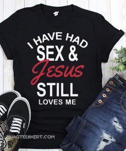 I have had sex and Jesus still loves me shirts