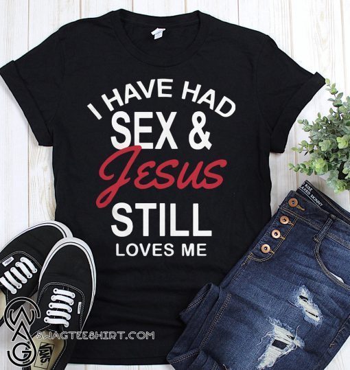I have had sex and Jesus still loves me shirts