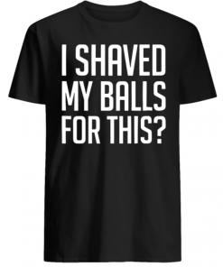 I shaved my Balls for this shirt