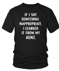 IF I SAY SOMETHING INAPPROPRIATE I LEARNED IT FROM MY AUNT SHIRT