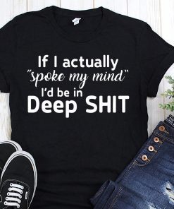 If I actually spoke my mind I’d be in deep shit shirts