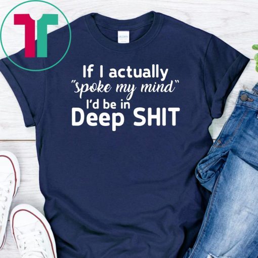 If I actually spoke my mind I’d be in deep shit shirts