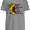 If you don’t want a Sarcastic answer don’t ask a Stupid Question Sunflower shirts