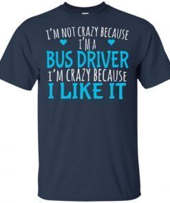 I’m not crazy because I’m a bus driver I’m crazy because I like it shirts