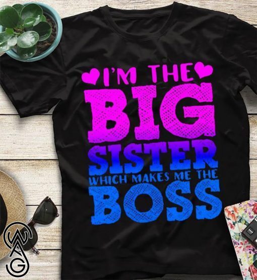 I’m the big sister which makes me boss shirt