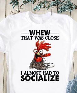 Rooster whew that was close I almost had to socialize shirt