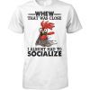 Rooster whew that was close I almost had to socialize shirt