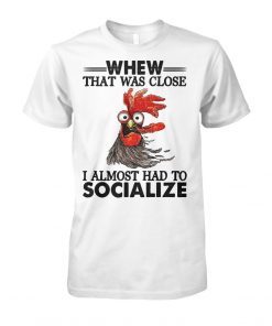 Rooster whew that was close I almost had to socialize shirt