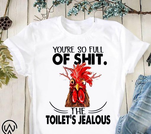 Rooster you’re so full of shit the toilet’s jealous chicken shirt