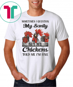 Sometimes I Question My Sanity But My Chickens Told Me I’m Fine Shirt
