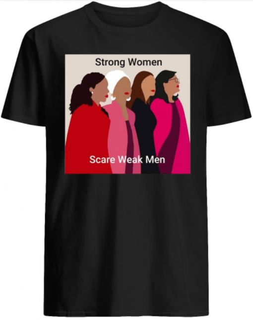 Strong Women Scare Weak men Alexandria Ocasio-Cortez Ayanna Pressley Rashida Tlaib and Ilhan Omar shirt