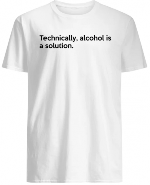 Technically Alcohol Is A Solution shirt