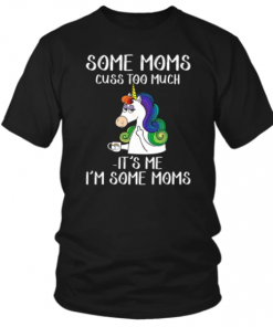 UNICORN SOME MOMS CUSS TOO MUCH IT'S ME I'M SOME MOMS SHIRT