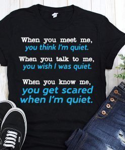 When you meet me think I’m quiet when you talk to me you wish I was quiet shirt