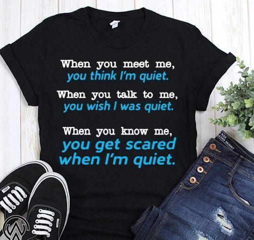 When you meet me think I’m quiet when you talk to me you wish I was quiet shirt