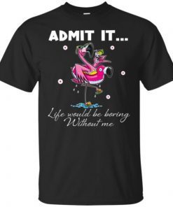 Flamingo Admit It Life Would Be Boring Without Me Tee Shirts