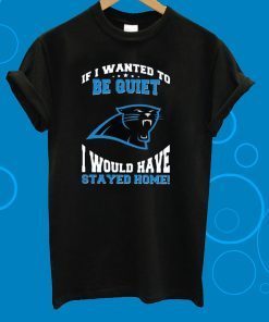 If I Wanted To Be Quiet I Would Have Stayed Home Carolina Panthers Tee Shirt