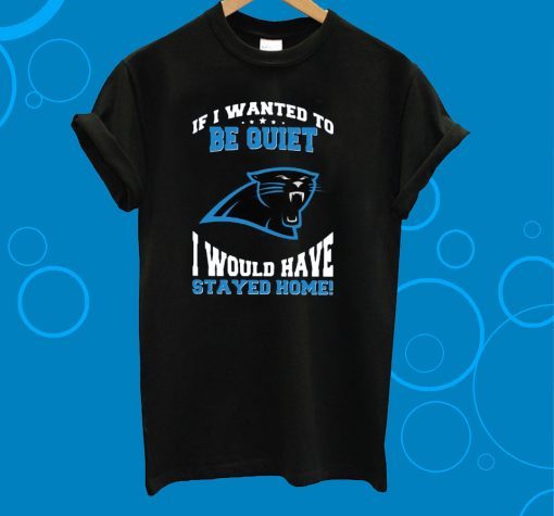 If I Wanted To Be Quiet I Would Have Stayed Home Carolina Panthers Tee Shirt