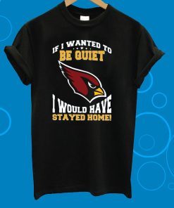 If I Wanted To Be Quiet I Would Have Stayed Home Arizona Cardinals Unisex T-Shirt