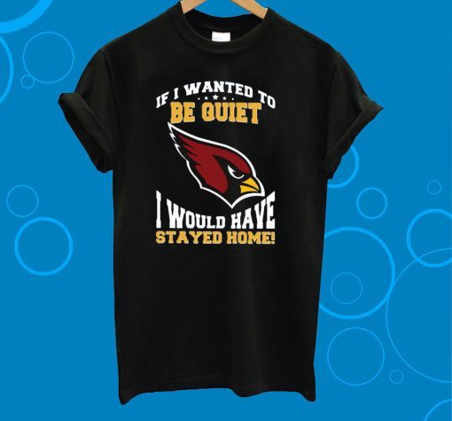 If I Wanted To Be Quiet I Would Have Stayed Home Arizona Cardinals Unisex T-Shirt