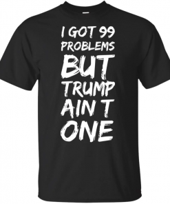 I got 99 problems but Trump ain’t one Tee Shirts