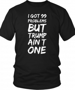 I got 99 problems but Trump ain’t one Tee Shirts