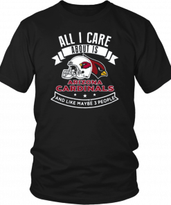 All I Care About Is Arizona Cardinals And Like Maybe 3 People Tee Shirt