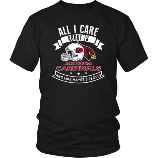 All I Care About Is Arizona Cardinals And Like Maybe 3 People Tee Shirt